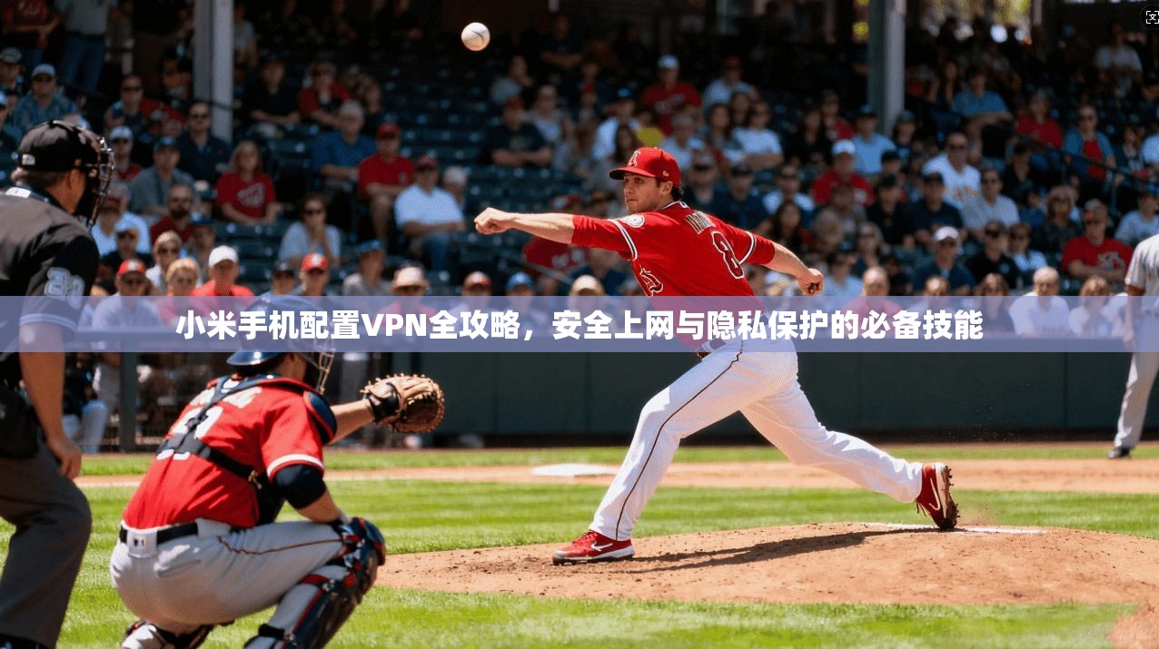 小米手机配置VPN全攻略，安全上网与隐私保护的必备技能