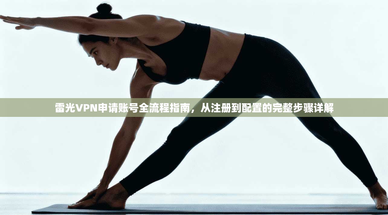 雷光VPN申请账号全流程指南，从注册到配置的完整步骤详解