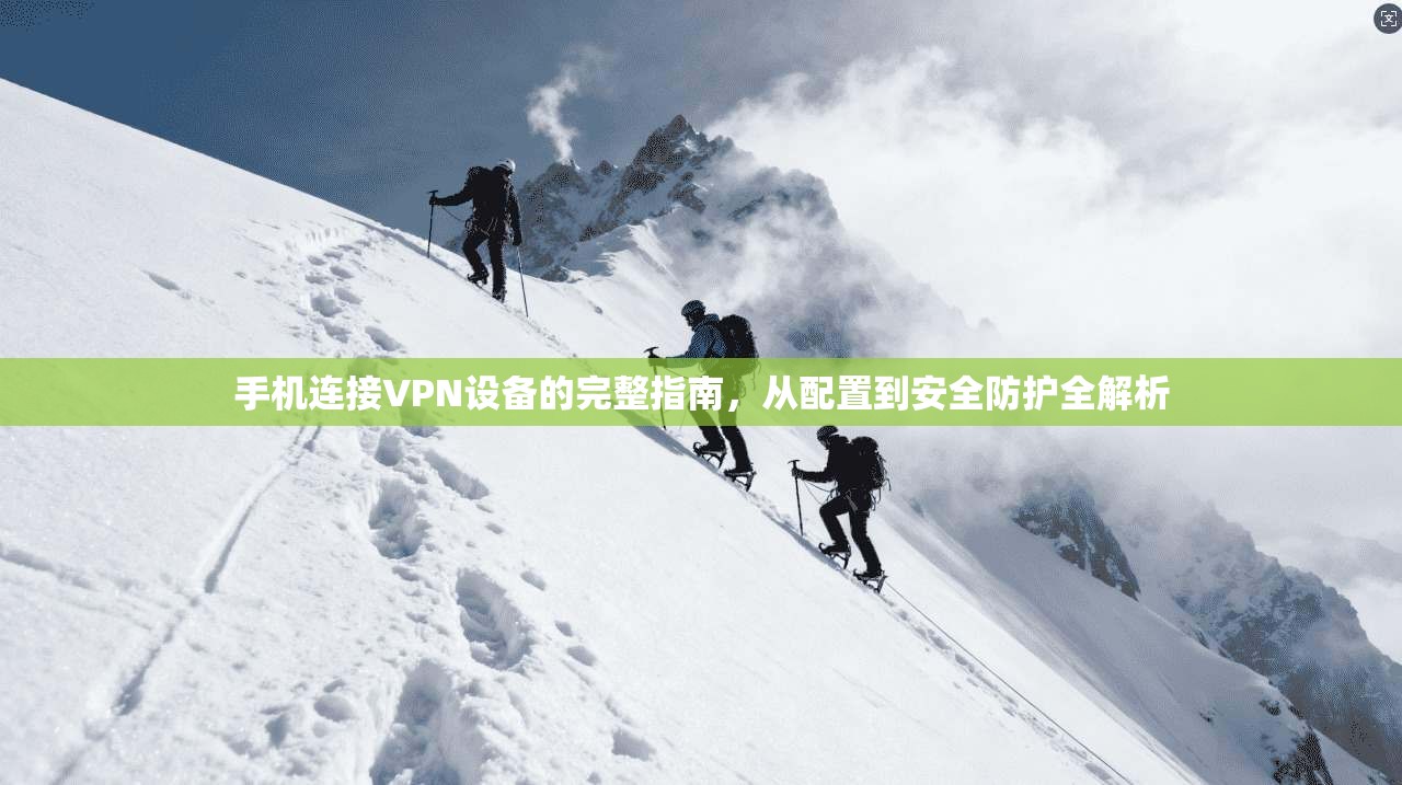 手机连接VPN设备的完整指南，从配置到安全防护全解析