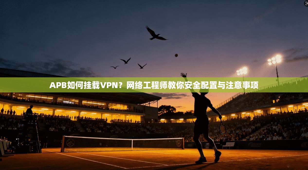 APB如何挂载VPN？网络工程师教你安全配置与注意事项