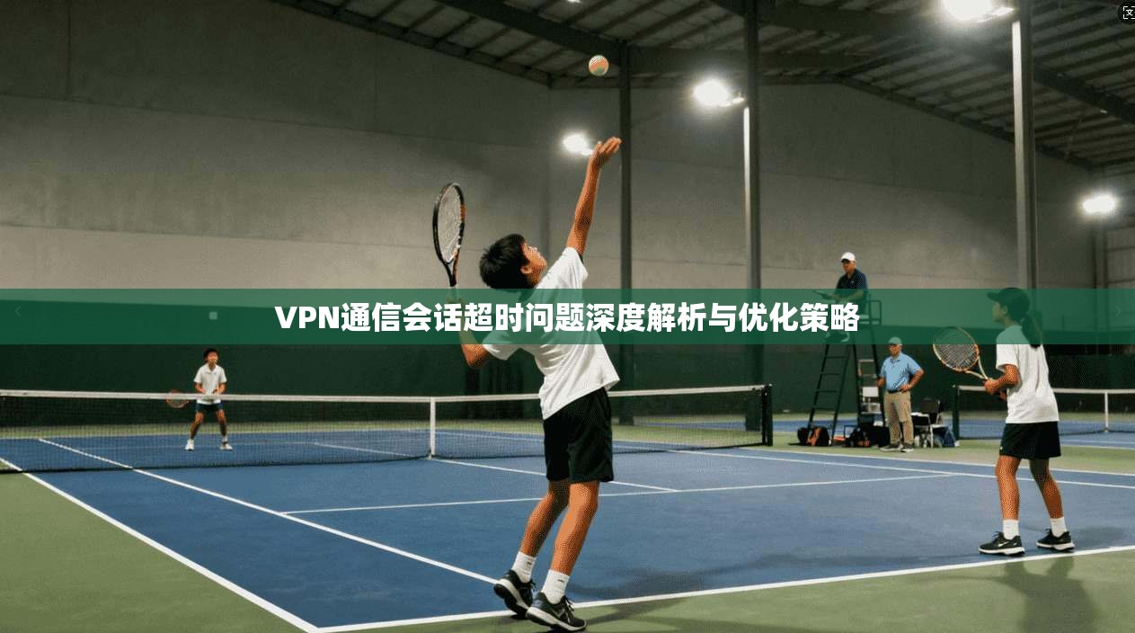 VPN通信会话超时问题深度解析与优化策略