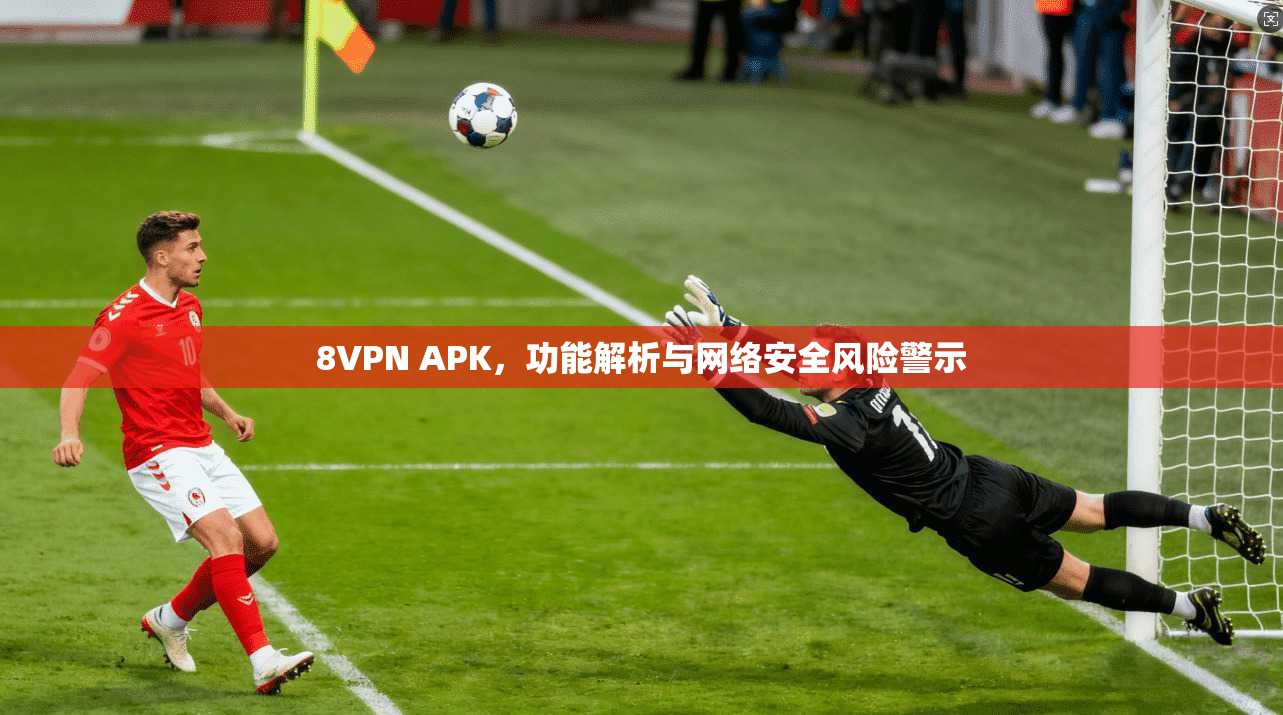 8VPN APK，功能解析与网络安全风险警示
