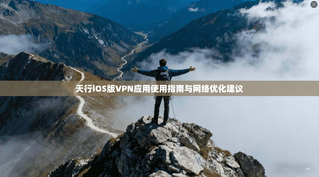 天行iOS版VPN应用使用指南与网络优化建议