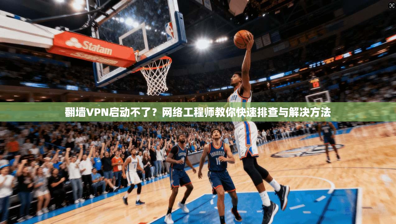 翻墙VPN启动不了？网络工程师教你快速排查与解决方法