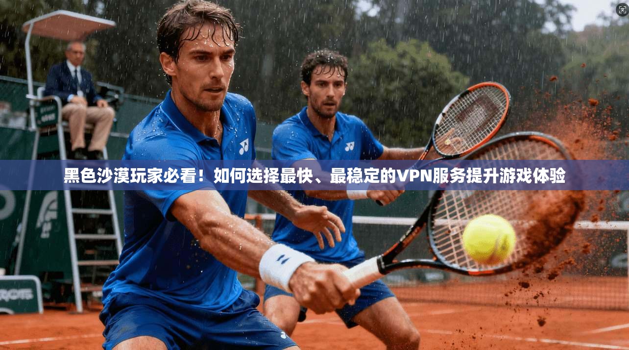 黑色沙漠玩家必看！如何选择最快、最稳定的VPN服务提升游戏体验