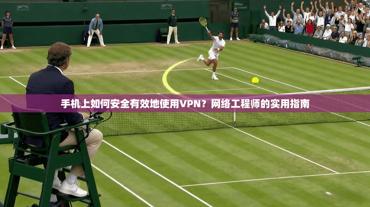 手机上如何安全有效地使用VPN？网络工程师的实用指南