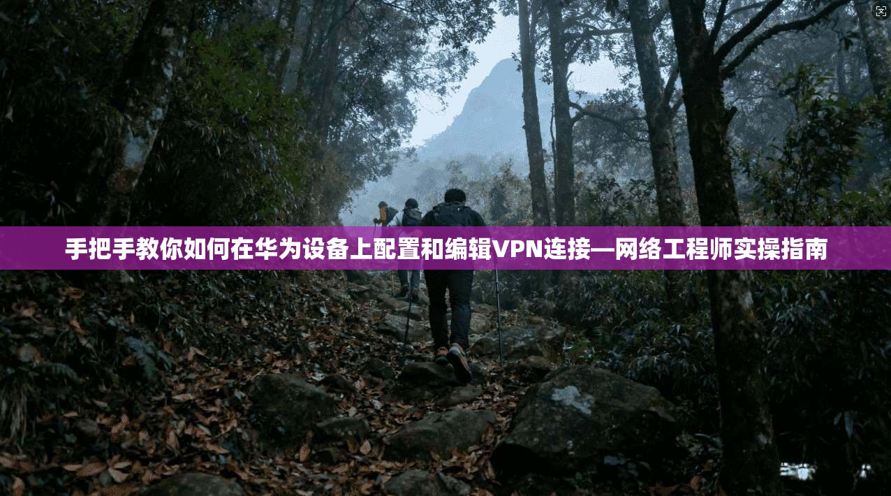 手把手教你如何在华为设备上配置和编辑VPN连接—网络工程师实操指南