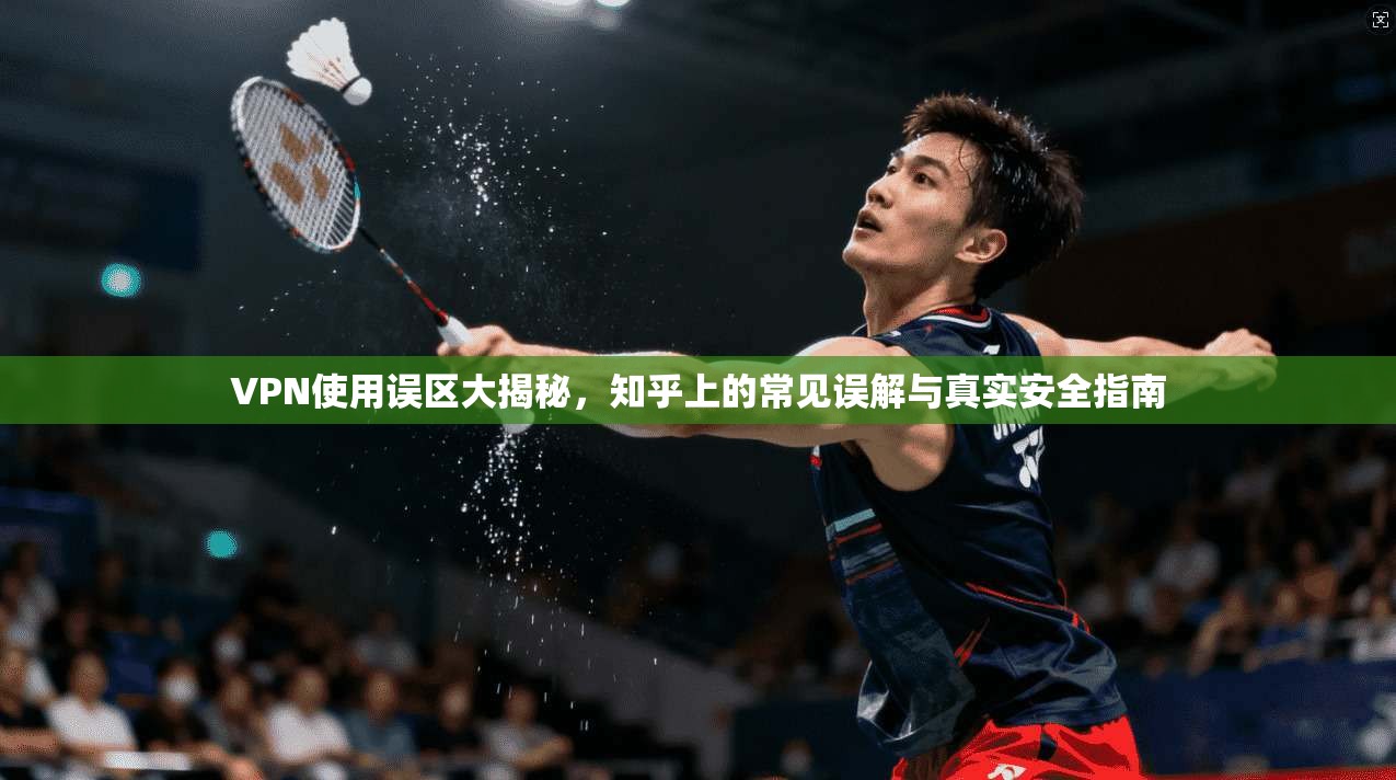 VPN使用误区大揭秘，知乎上的常见误解与真实安全指南