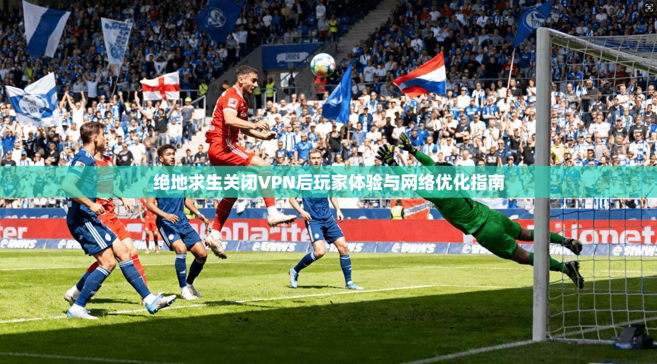 绝地求生关闭VPN后玩家体验与网络优化指南