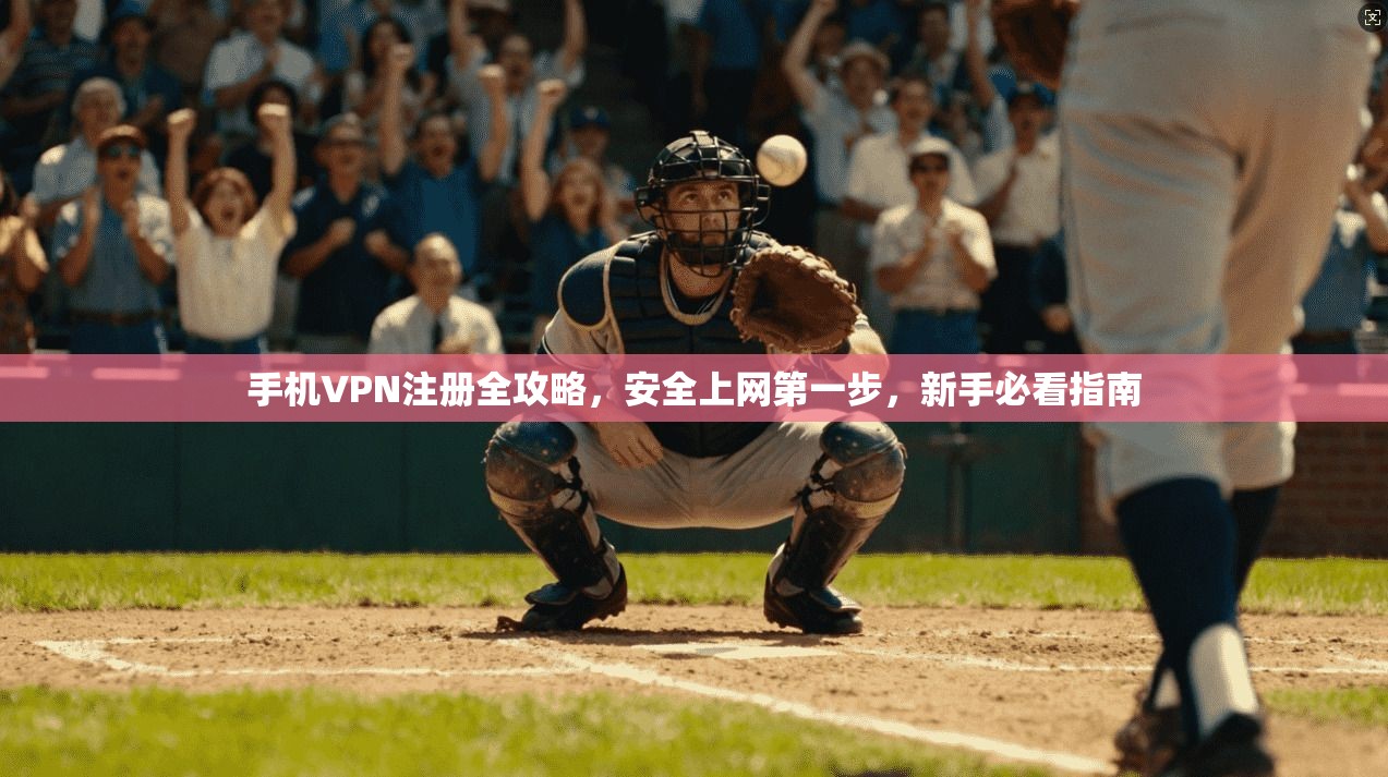 手机VPN注册全攻略，安全上网第一步，新手必看指南