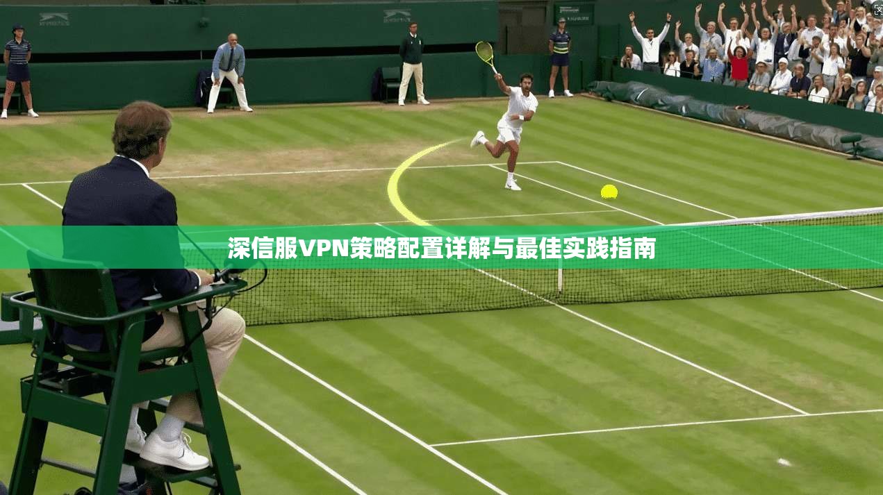 深信服VPN策略配置详解与最佳实践指南