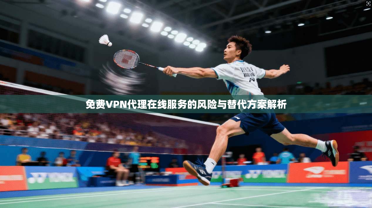免费VPN代理在线服务的风险与替代方案解析