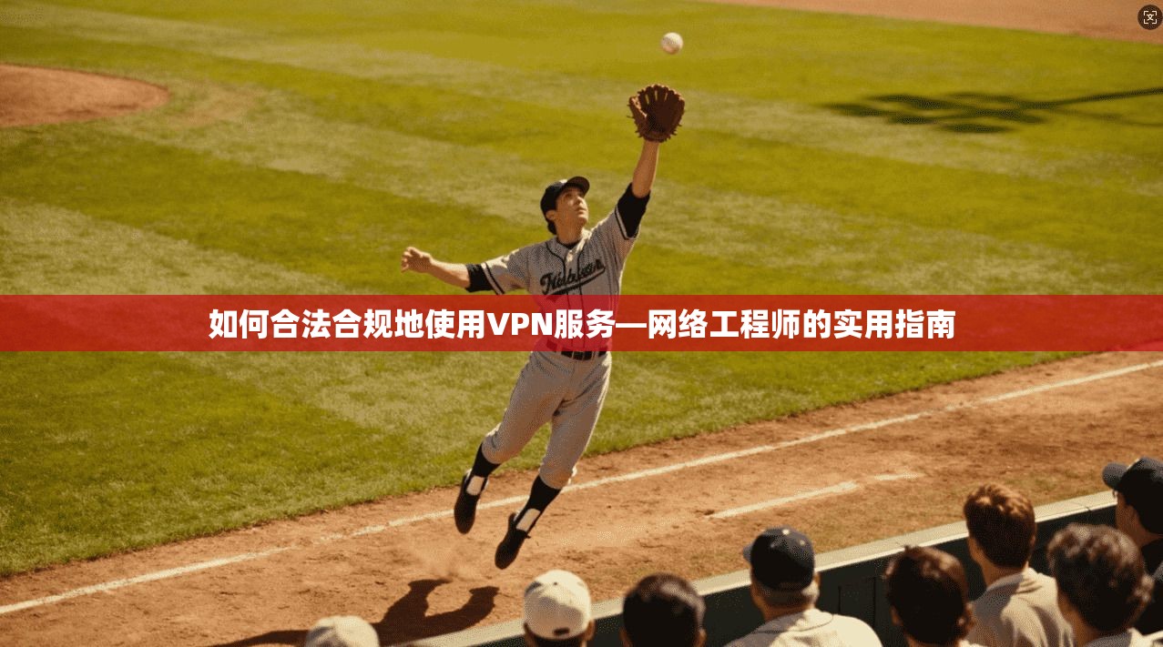 如何合法合规地使用VPN服务—网络工程师的实用指南