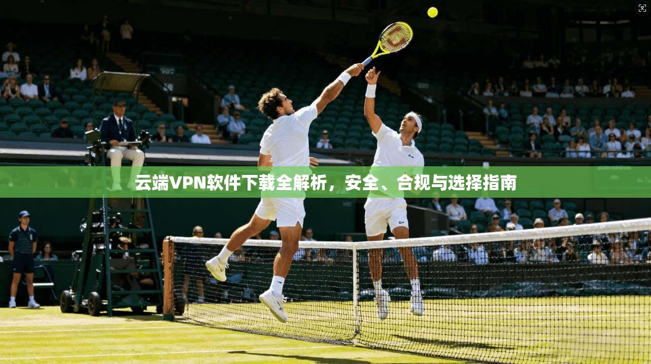 云端VPN软件下载全解析，安全、合规与选择指南