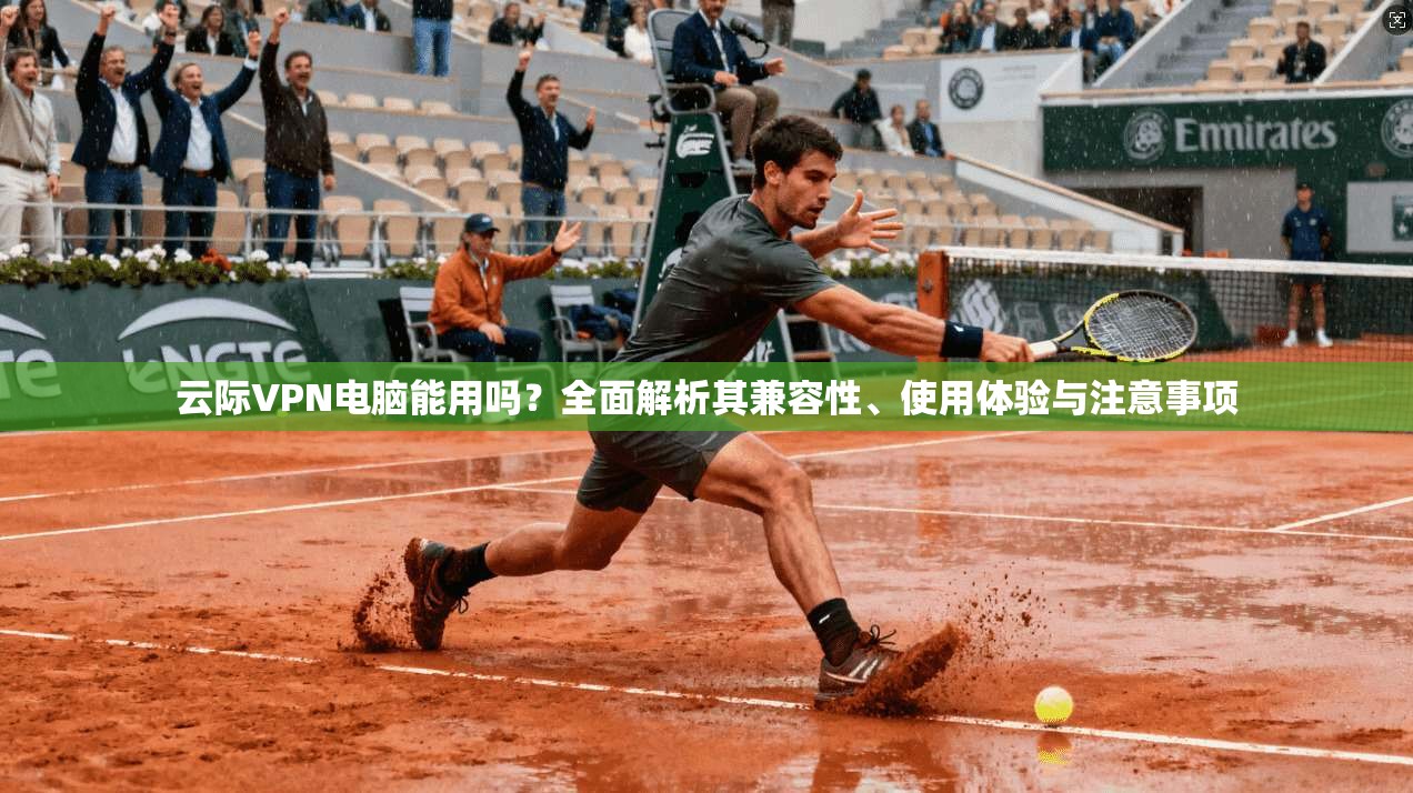 云际VPN电脑能用吗？全面解析其兼容性、使用体验与注意事项