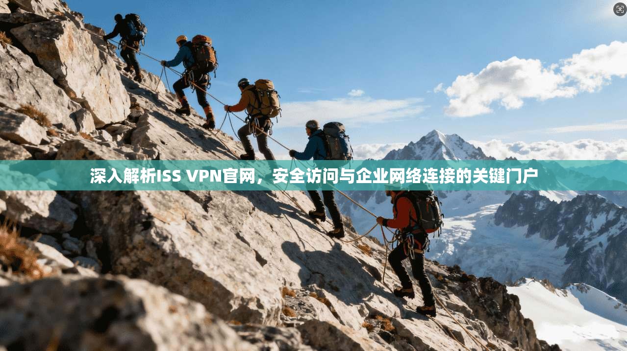 深入解析ISS VPN官网，安全访问与企业网络连接的关键门户