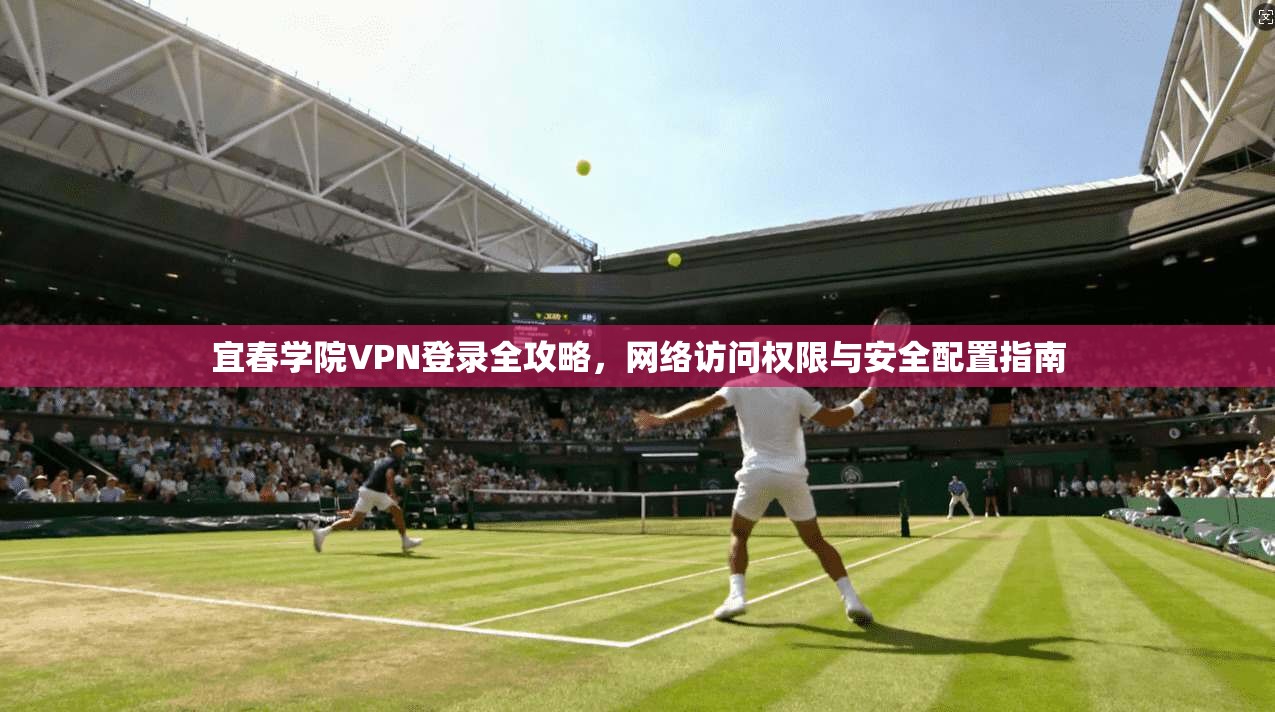 宜春学院VPN登录全攻略，网络访问权限与安全配置指南