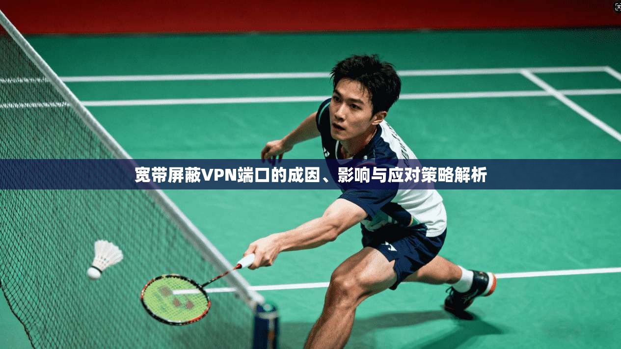 宽带屏蔽VPN端口的成因、影响与应对策略解析