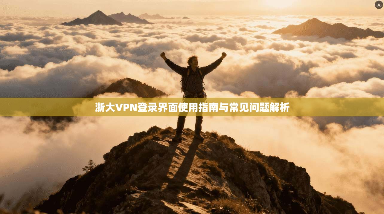 浙大VPN登录界面使用指南与常见问题解析
