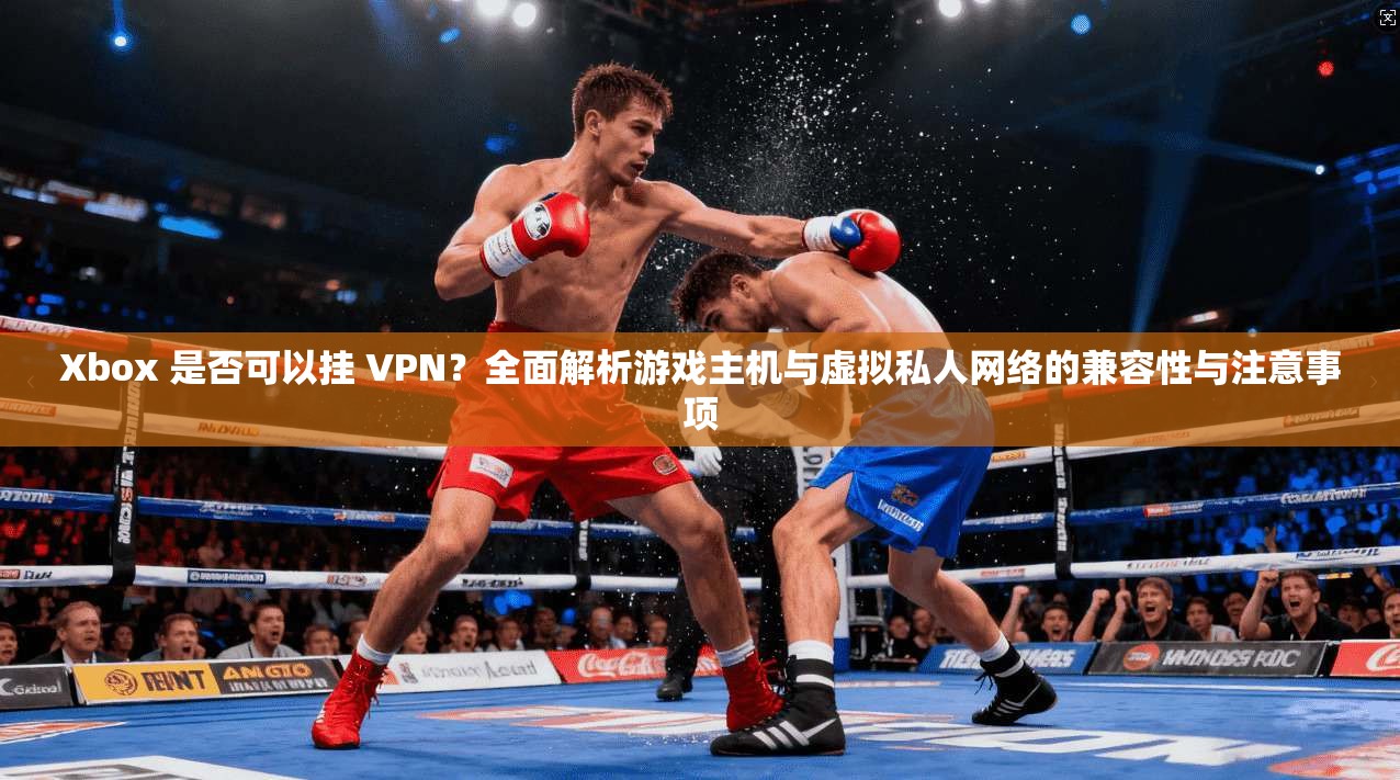 Xbox 是否可以挂 VPN？全面解析游戏主机与虚拟私人网络的兼容性与注意事项