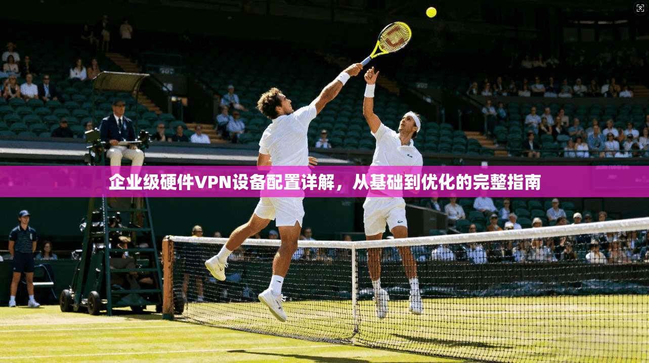 企业级硬件VPN设备配置详解，从基础到优化的完整指南