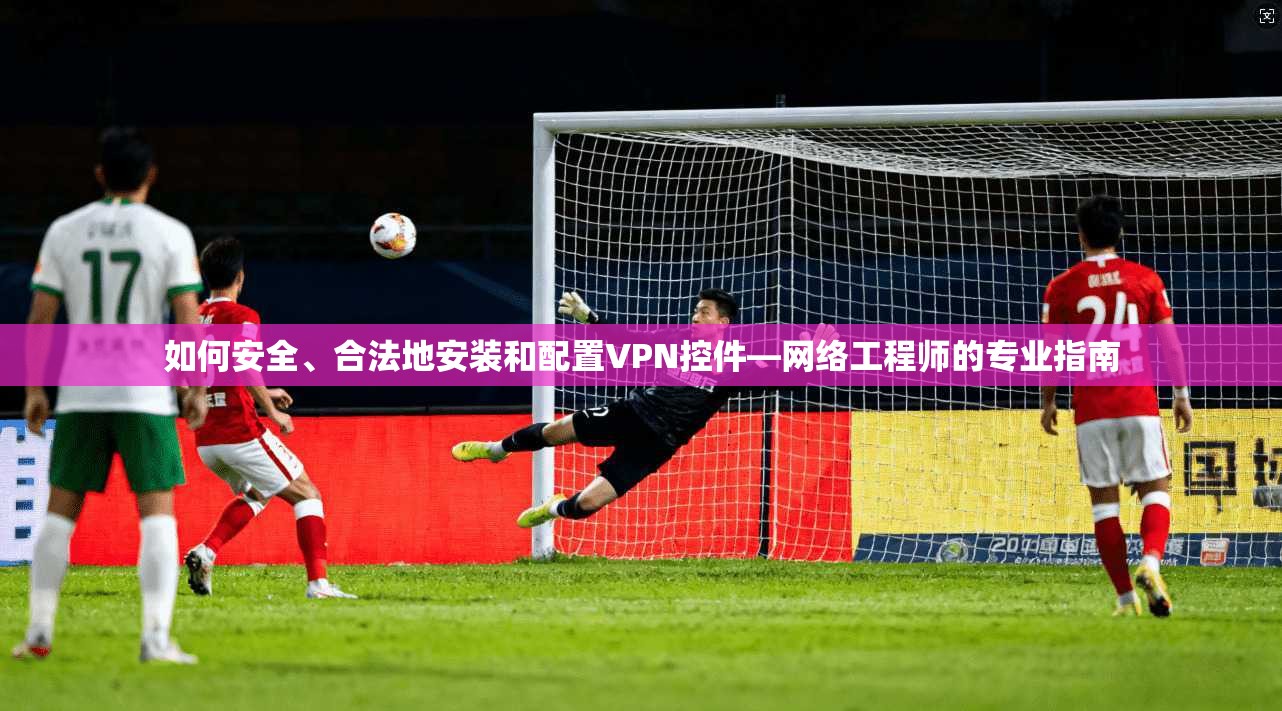 如何安全、合法地安装和配置VPN控件—网络工程师的专业指南