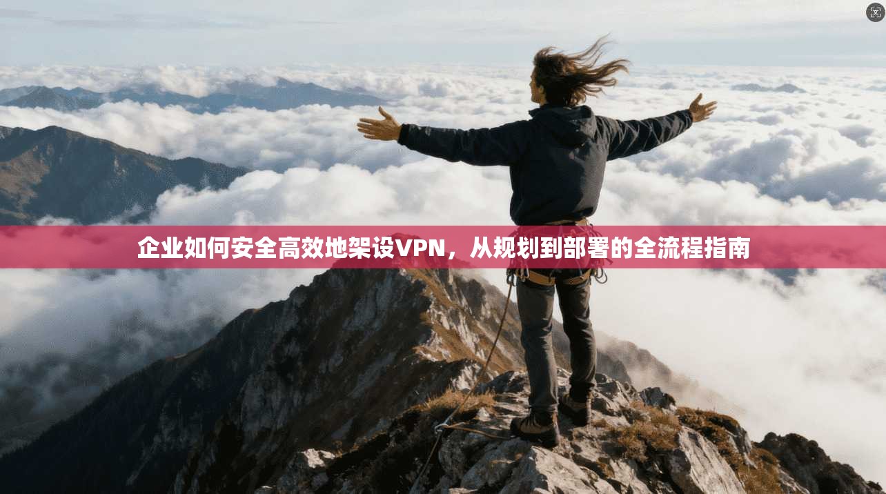 企业如何安全高效地架设VPN，从规划到部署的全流程指南