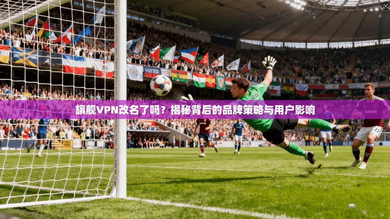 旗舰VPN改名了吗？揭秘背后的品牌策略与用户影响