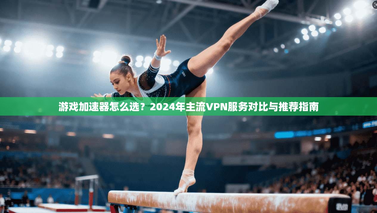 游戏加速器怎么选？2024年主流VPN服务对比与推荐指南