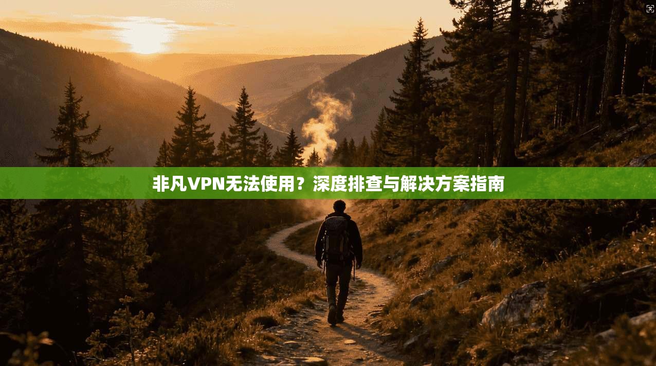 非凡VPN无法使用？深度排查与解决方案指南