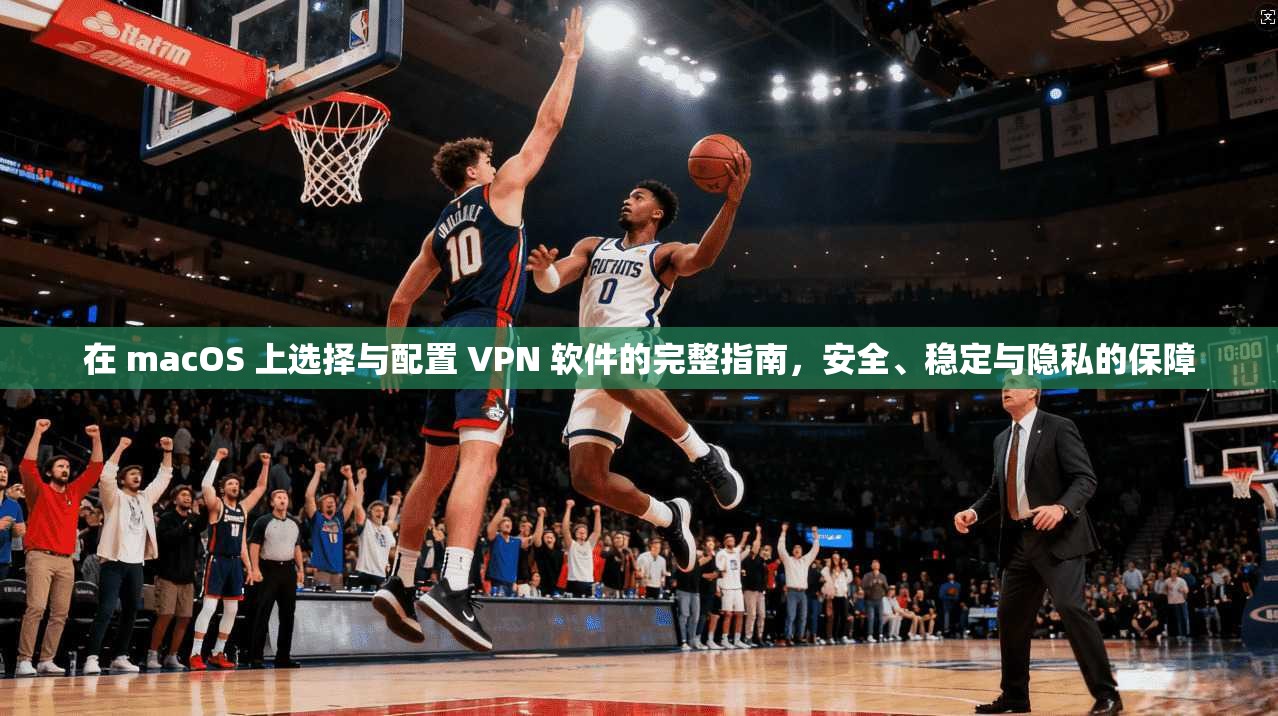 在 macOS 上选择与配置 VPN 软件的完整指南，安全、稳定与隐私的保障