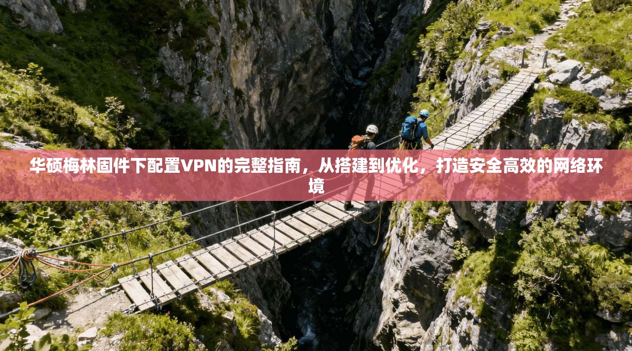 华硕梅林固件下配置VPN的完整指南，从搭建到优化，打造安全高效的网络环境