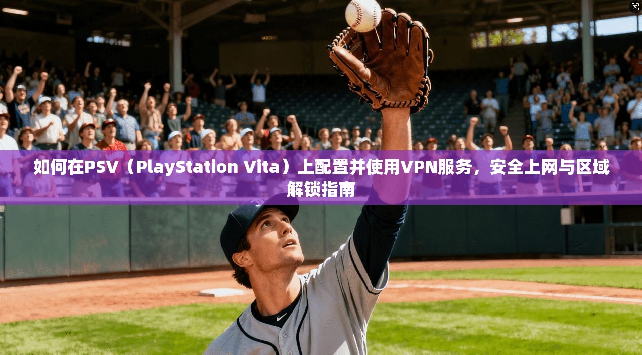 如何在PSV（PlayStation Vita）上配置并使用VPN服务，安全上网与区域解锁指南