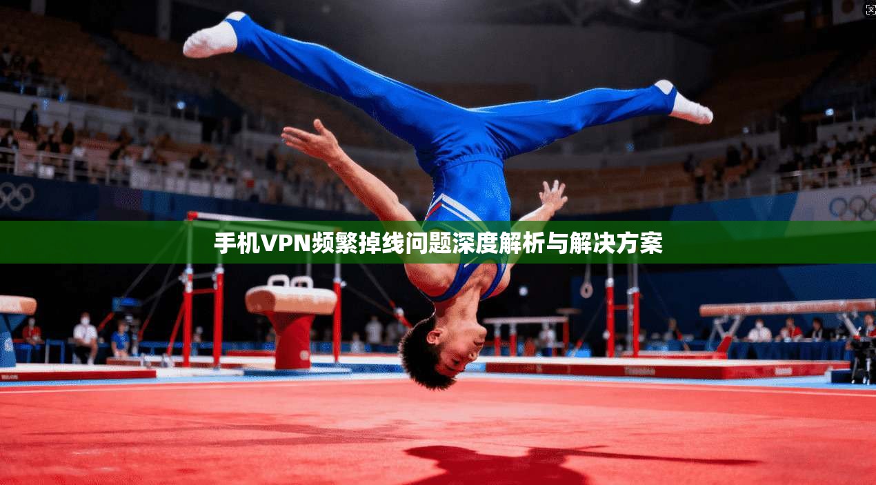 手机VPN频繁掉线问题深度解析与解决方案