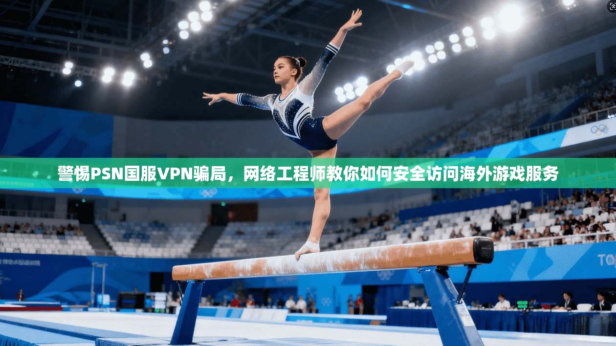 警惕PSN国服VPN骗局，网络工程师教你如何安全访问海外游戏服务