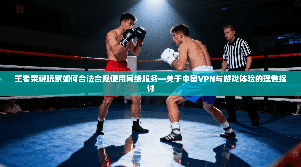 王者荣耀玩家如何合法合规使用网络服务—关于中国VPN与游戏体验的理性探讨