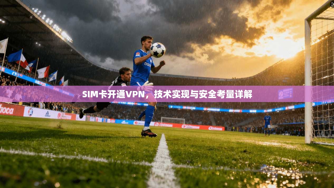 SIM卡开通VPN，技术实现与安全考量详解