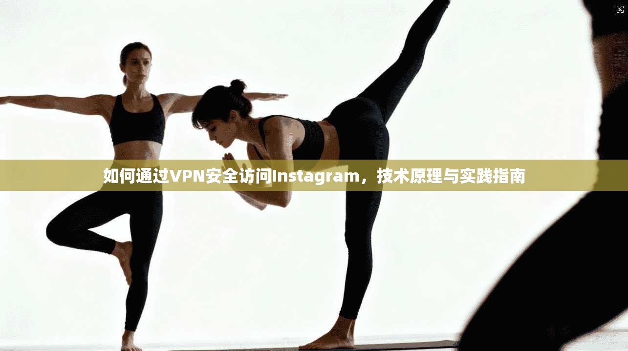 如何通过VPN安全访问Instagram，技术原理与实践指南