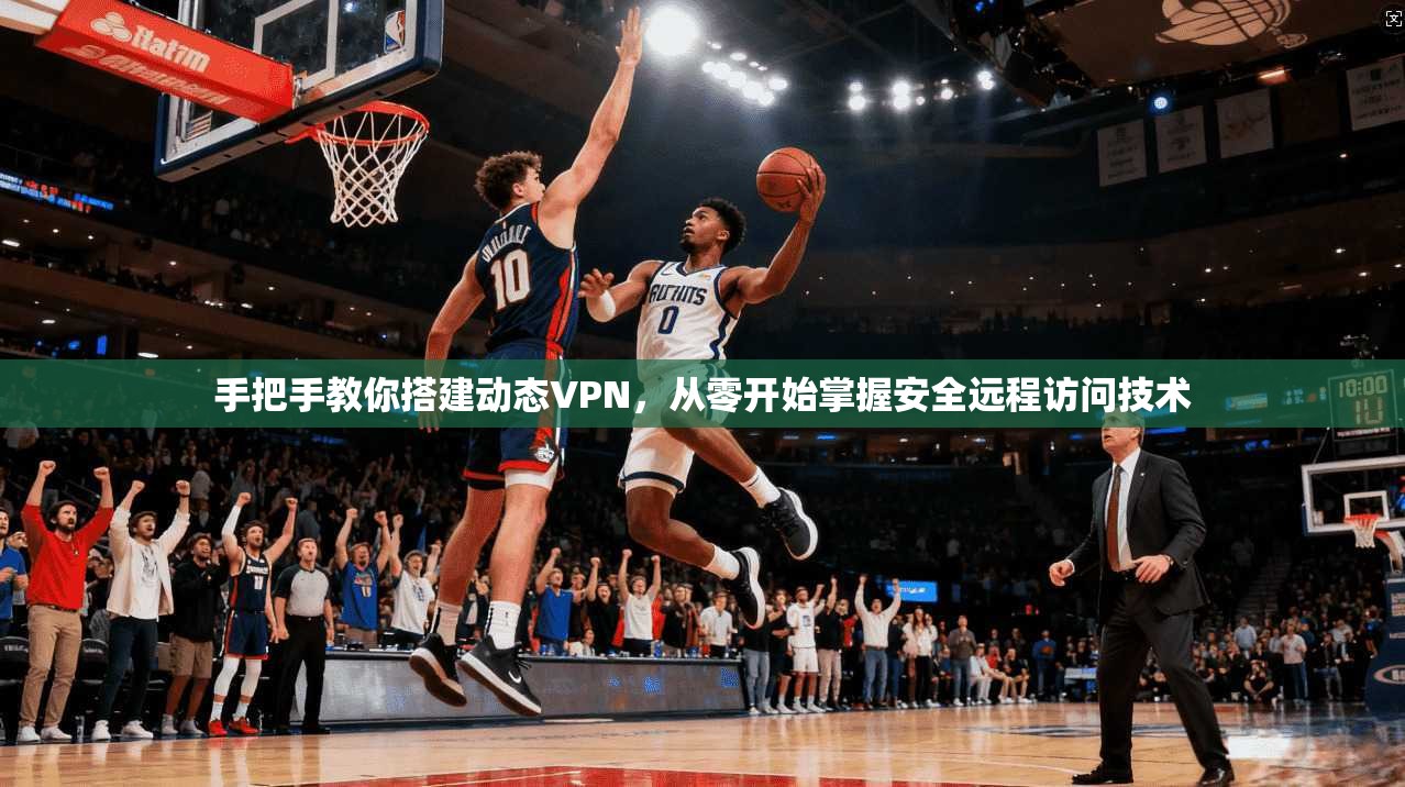 手把手教你搭建动态VPN，从零开始掌握安全远程访问技术