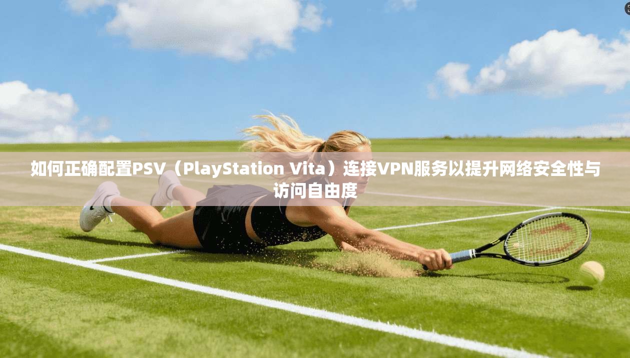 如何正确配置PSV（PlayStation Vita）连接VPN服务以提升网络安全性与访问自由度