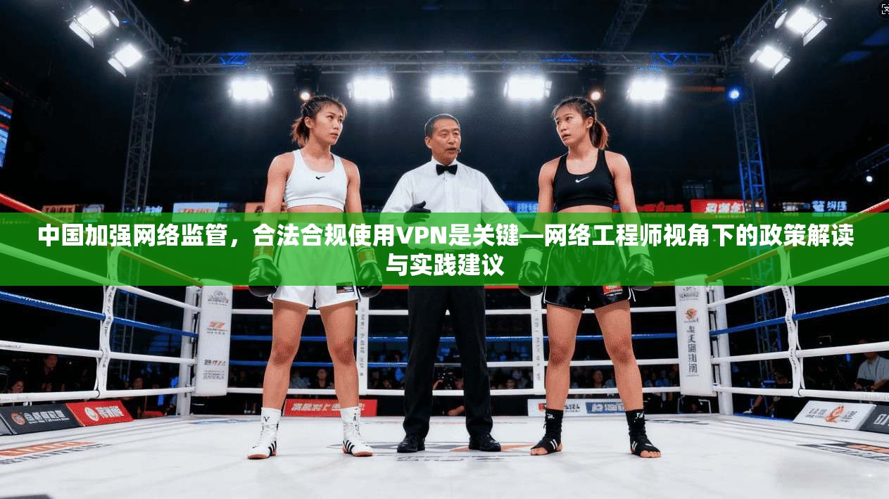中国加强网络监管，合法合规使用VPN是关键—网络工程师视角下的政策解读与实践建议