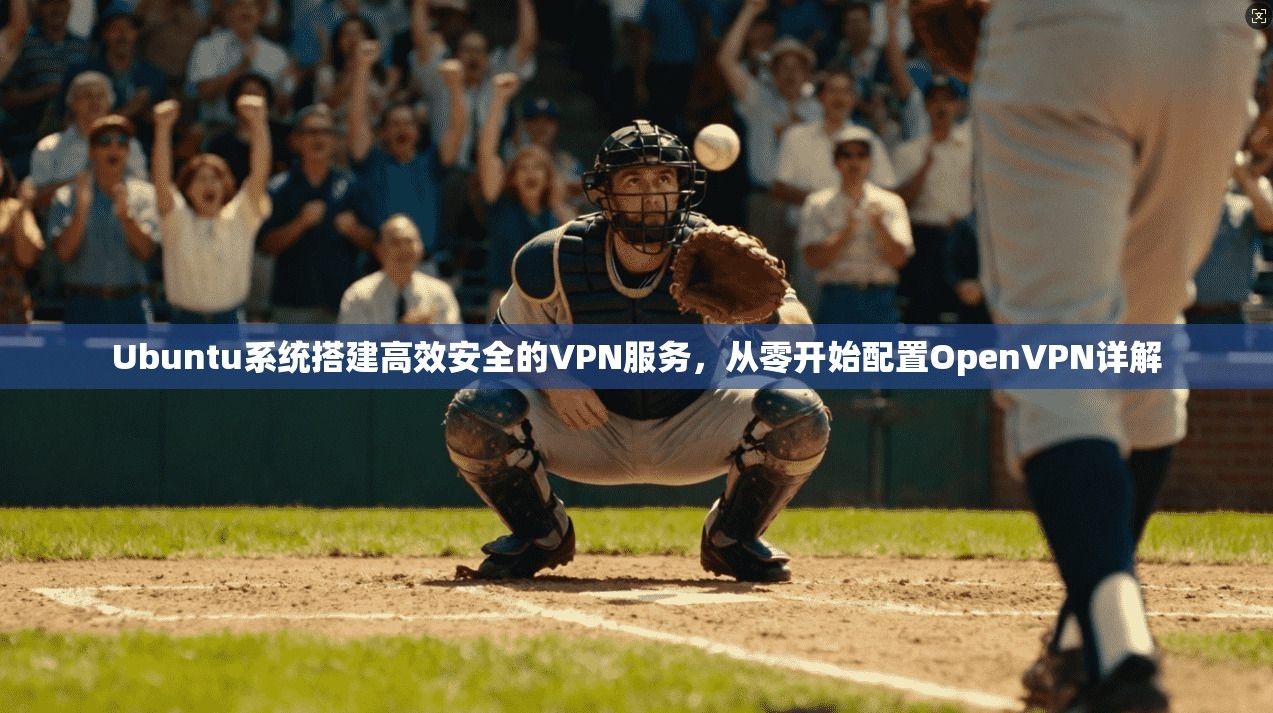 Ubuntu系统搭建高效安全的VPN服务，从零开始配置OpenVPN详解