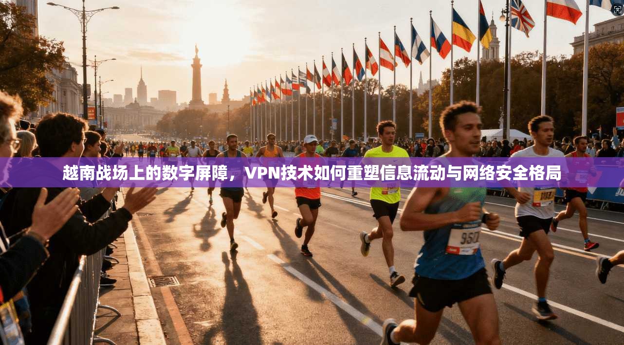 越南战场上的数字屏障，VPN技术如何重塑信息流动与网络安全格局