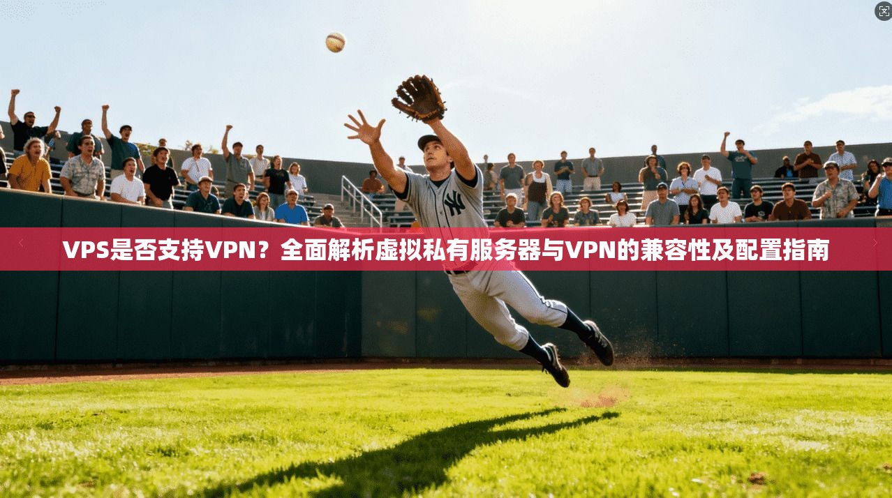 VPS是否支持VPN？全面解析虚拟私有服务器与VPN的兼容性及配置指南