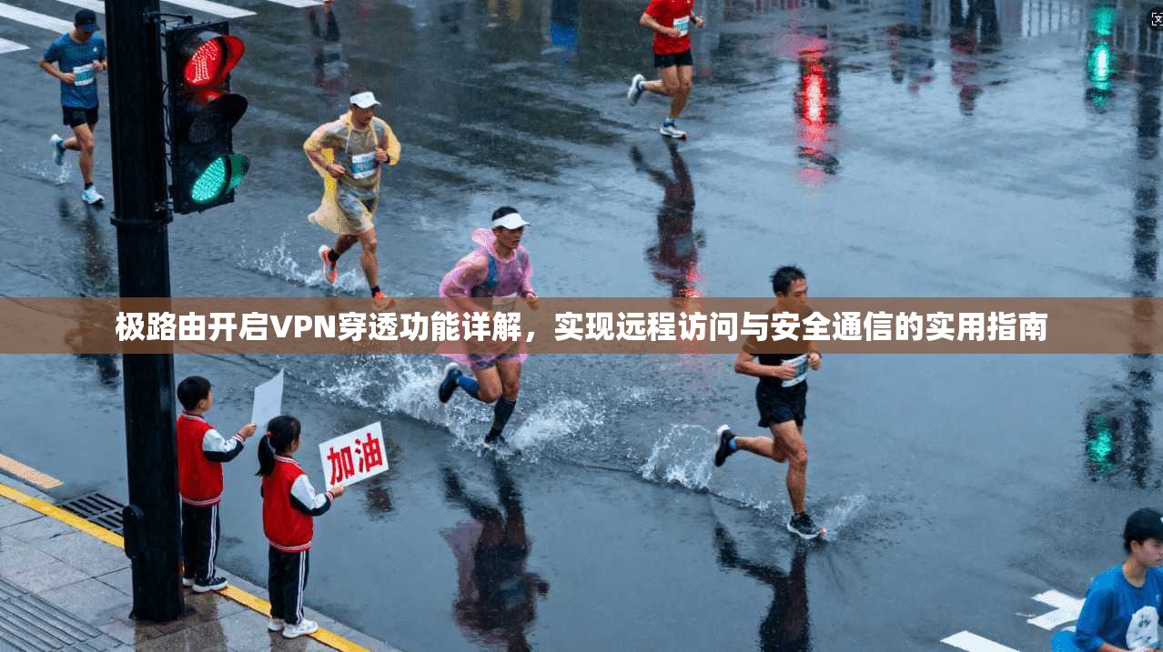 极路由开启VPN穿透功能详解，实现远程访问与安全通信的实用指南