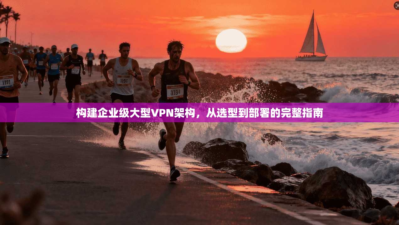 构建企业级大型VPN架构，从选型到部署的完整指南