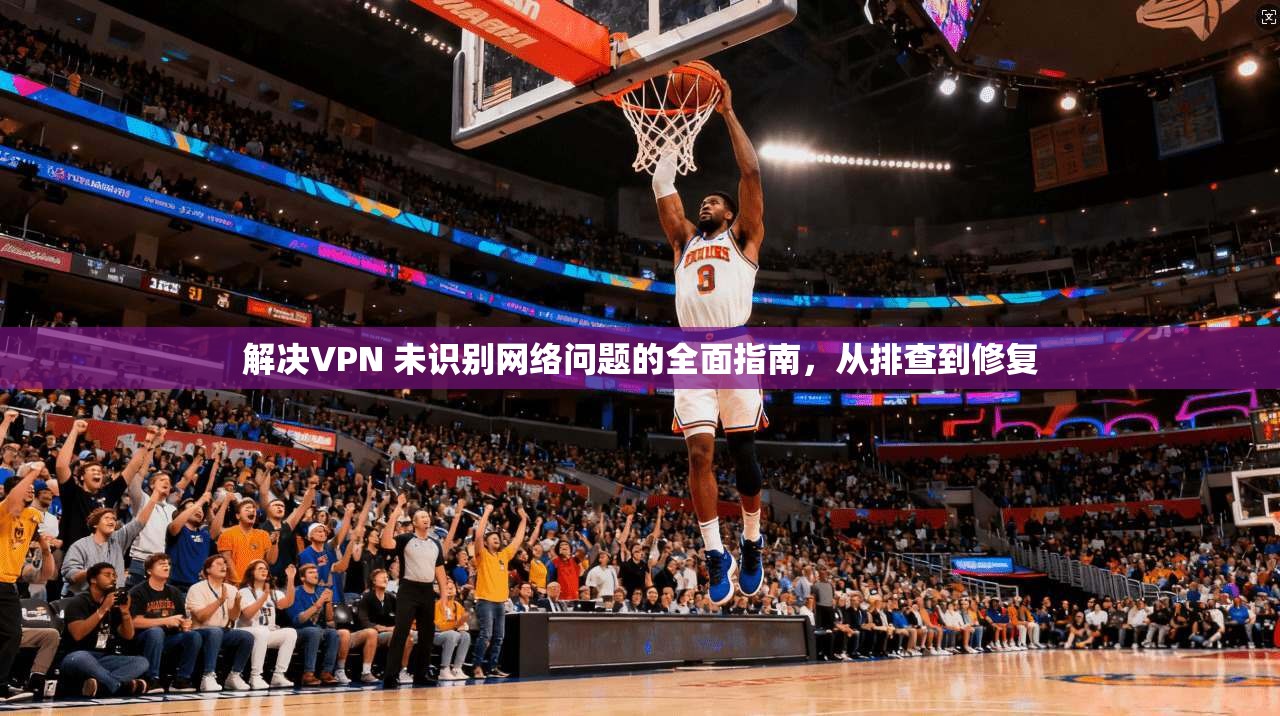 解决VPN 未识别网络问题的全面指南，从排查到修复