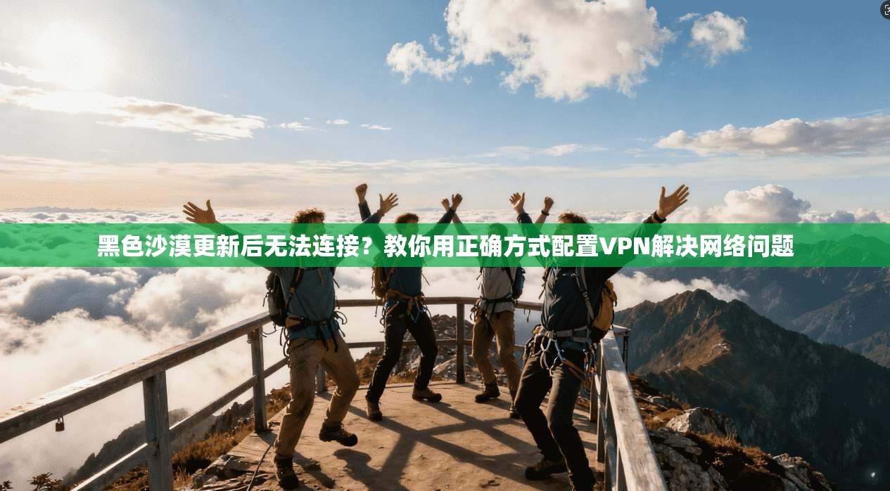 黑色沙漠更新后无法连接？教你用正确方式配置VPN解决网络问题