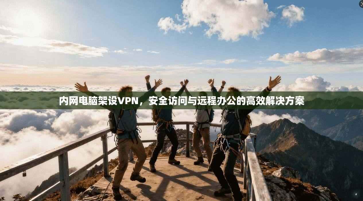内网电脑架设VPN，安全访问与远程办公的高效解决方案