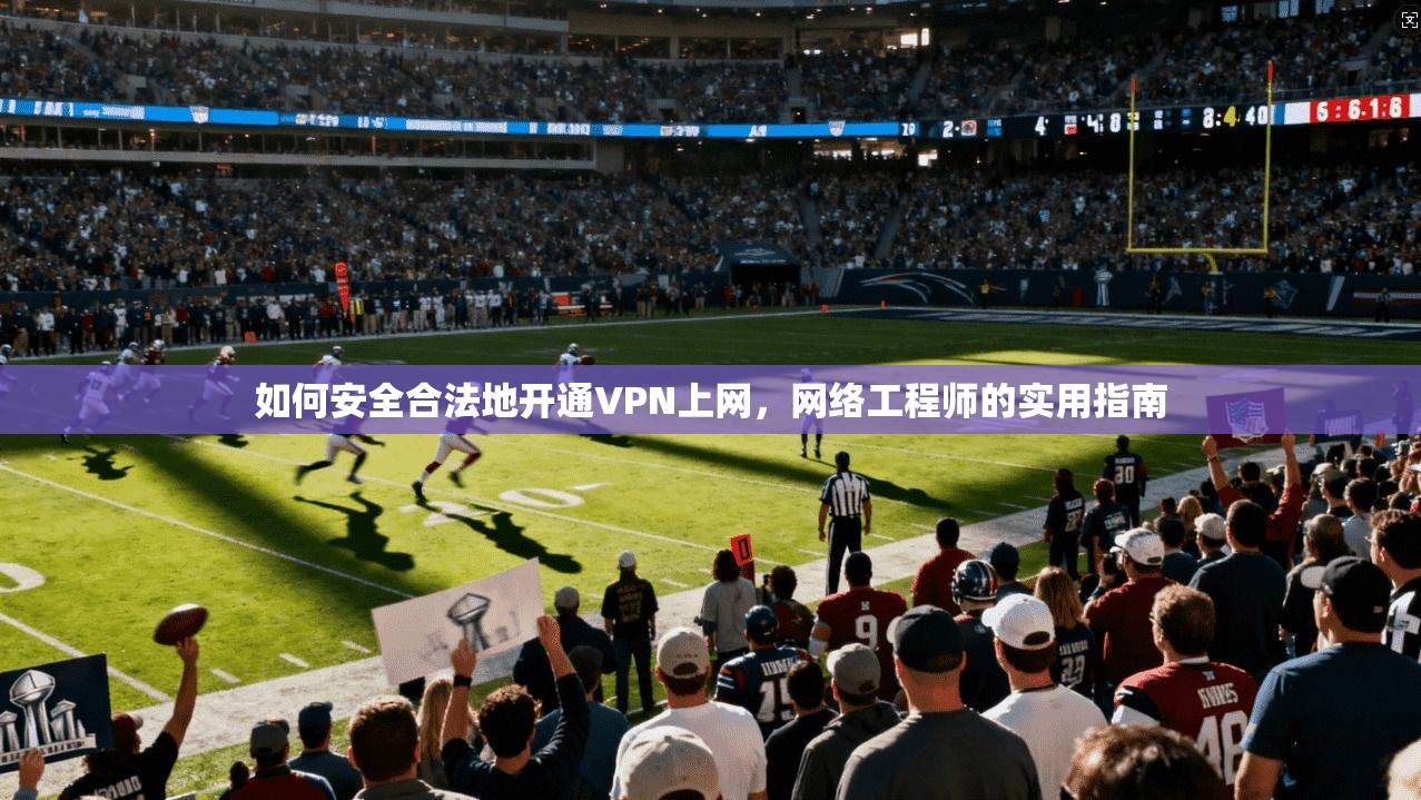 如何安全合法地开通VPN上网，网络工程师的实用指南